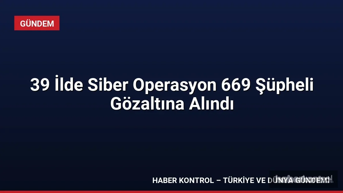 39 İlde Siber Operasyon 669 Şüpheli Gözaltına Alındı