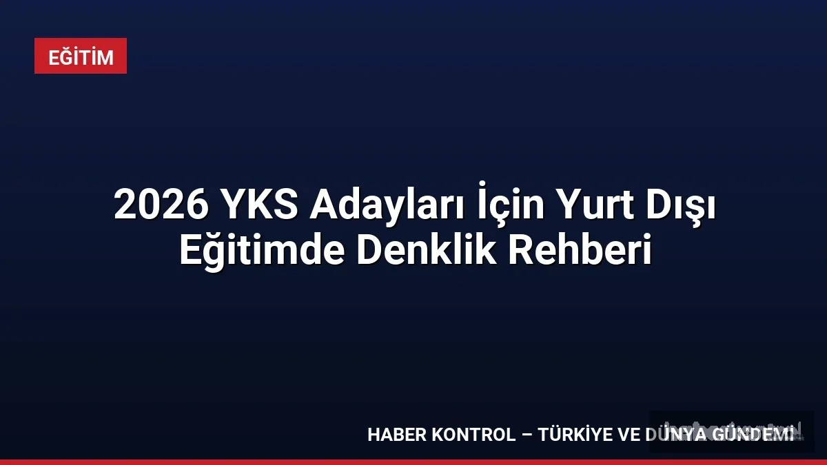 2026 YKS Adayları İçin Yurt Dışı Eğitimde Denklik Rehberi