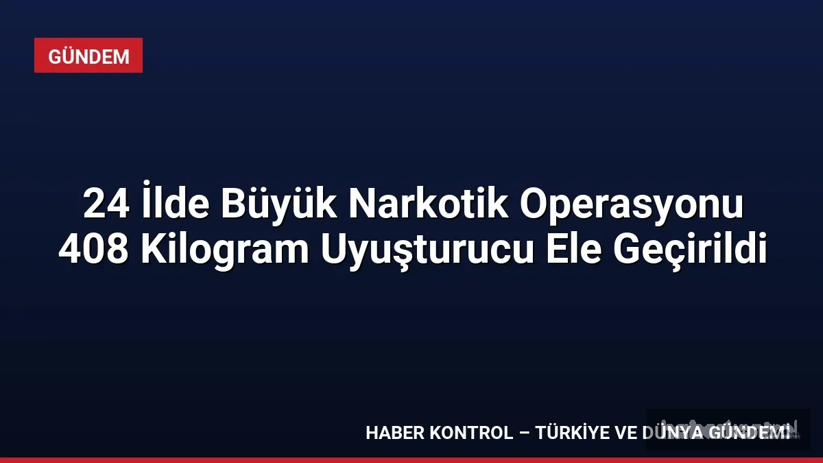 24 İlde Büyük Narkotik Operasyonu 408 Kilogram Uyuşturucu Ele Geçirildi