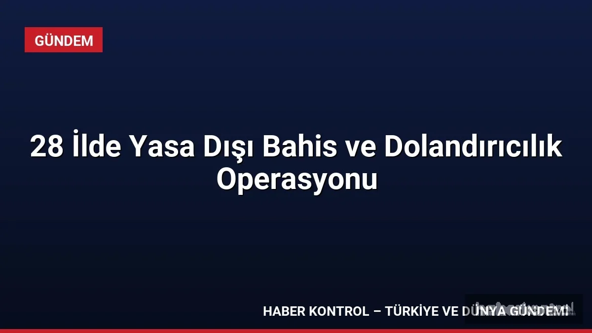 28 İlde Yasa Dışı Bahis ve Dolandırıcılık Operasyonu
