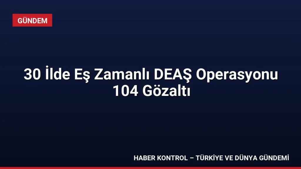 30 İlde Eş Zamanlı DEAŞ Operasyonu 104 Gözaltı