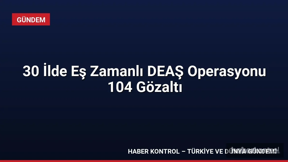 30 İlde Eş Zamanlı DEAŞ Operasyonu 104 Gözaltı
