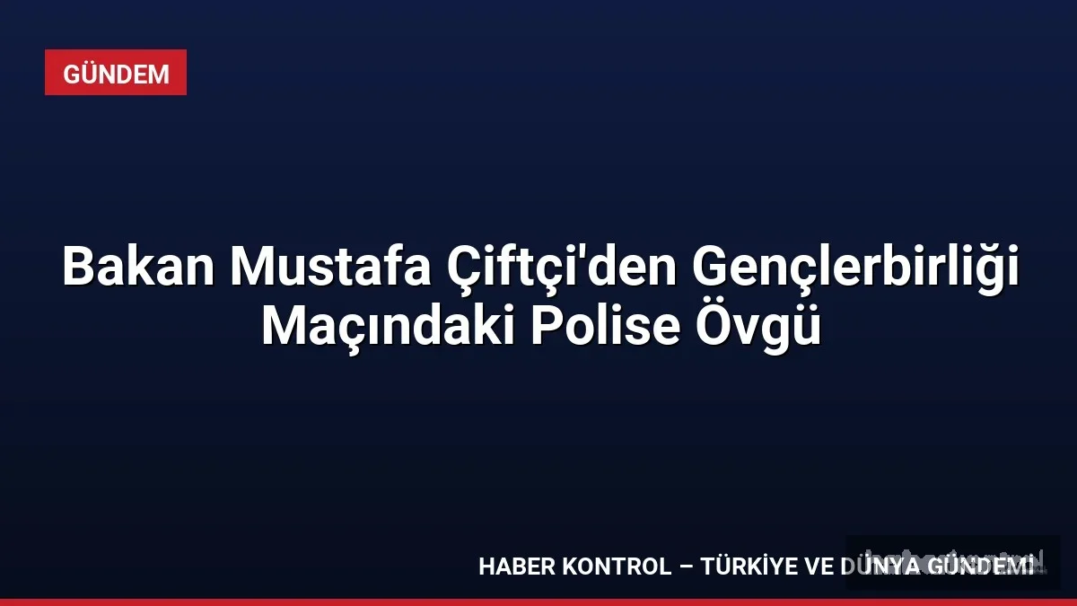 Bakan Mustafa Çiftçi'den Gençlerbirliği Maçındaki Polise Övgü