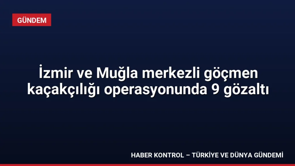 İzmir ve Muğla merkezli göçmen kaçakçılığı operasyonunda 9 gözaltı