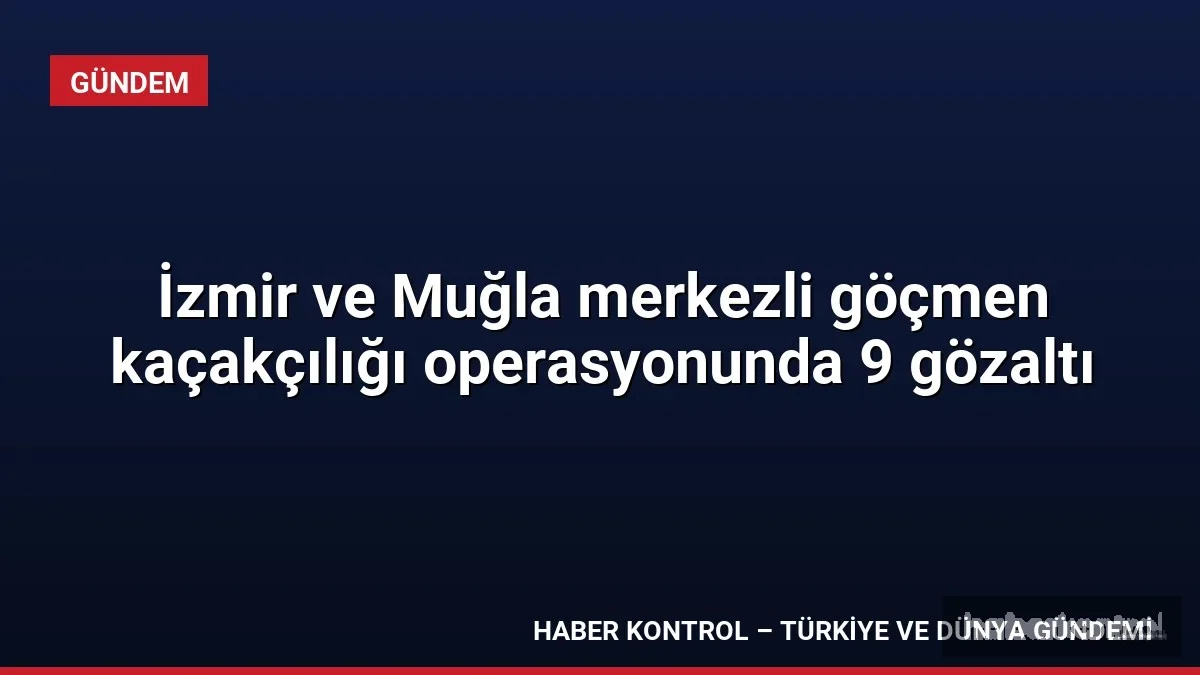 İzmir ve Muğla merkezli göçmen kaçakçılığı operasyonunda 9 gözaltı