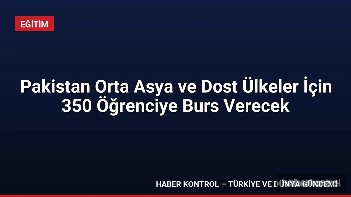 Pakistan Orta Asya ve Dost Ülkeler İçin 350 Öğrenciye Burs Verecek