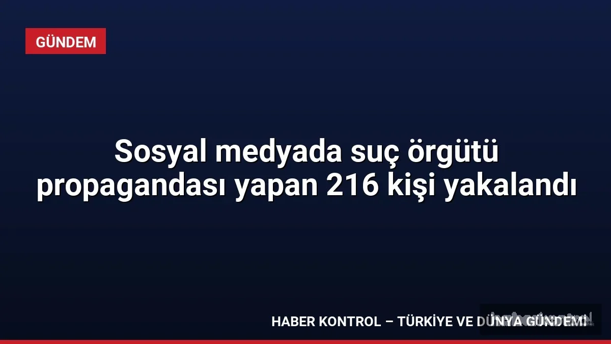 Sosyal medyada suç örgütü propagandası yapan 216 kişi yakalandı