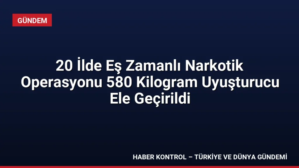 20 İlde Eş Zamanlı Narkotik Operasyonu 580 Kilogram Uyuşturucu Ele Geçirildi