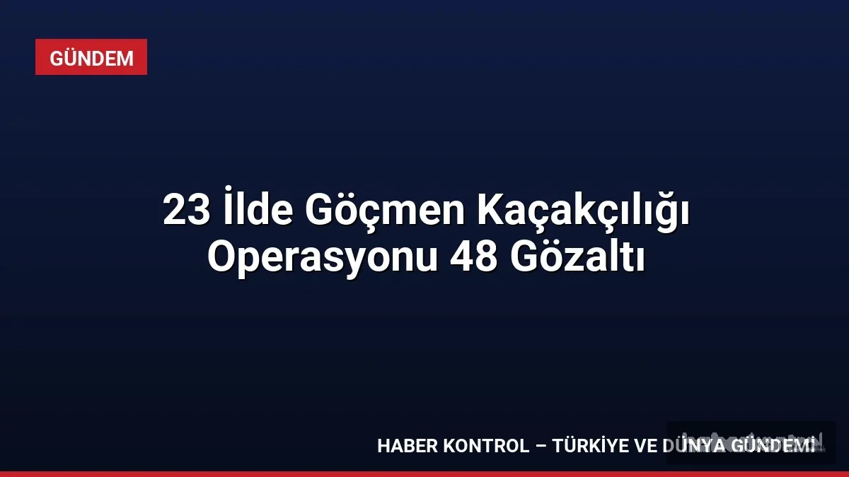 23 İlde Göçmen Kaçakçılığı Operasyonu 48 Gözaltı