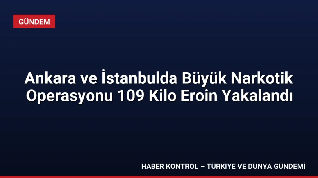Ankara ve İstanbulda Büyük Narkotik Operasyonu 109 Kilo Eroin Yakalandı