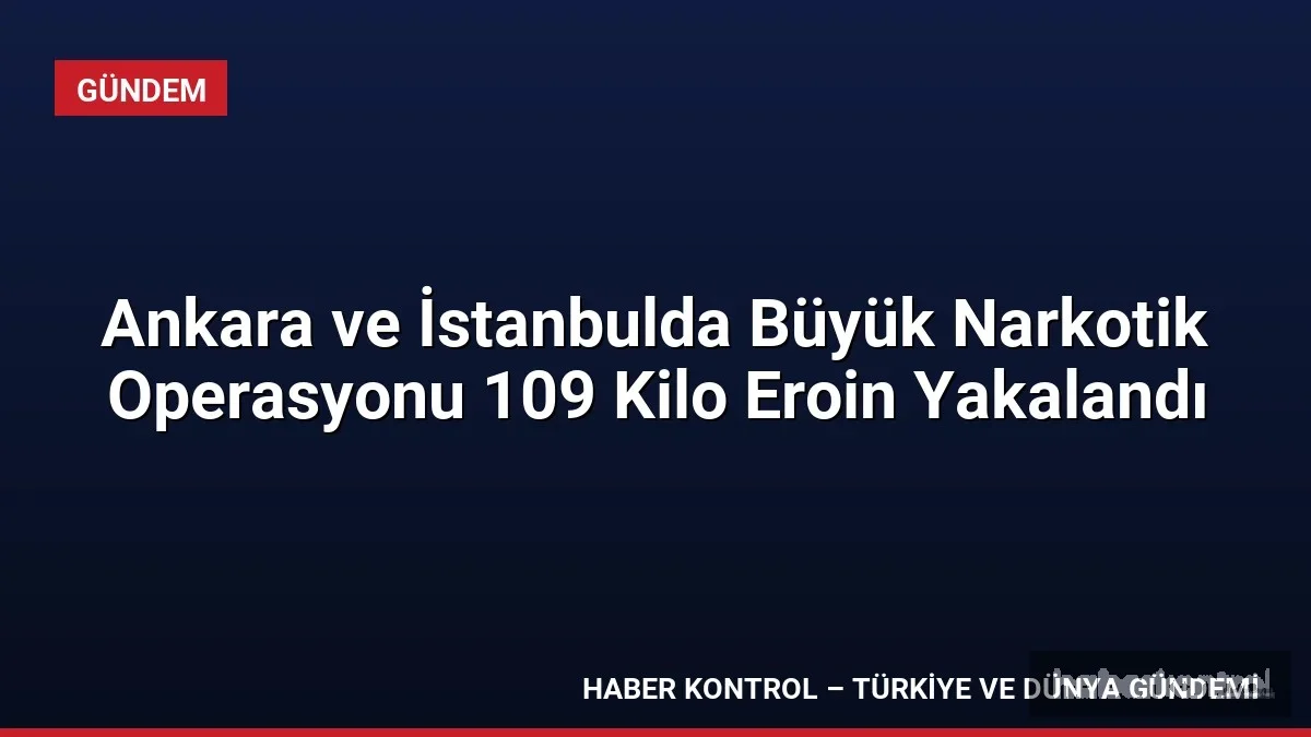 Ankara ve İstanbulda Büyük Narkotik Operasyonu 109 Kilo Eroin Yakalandı