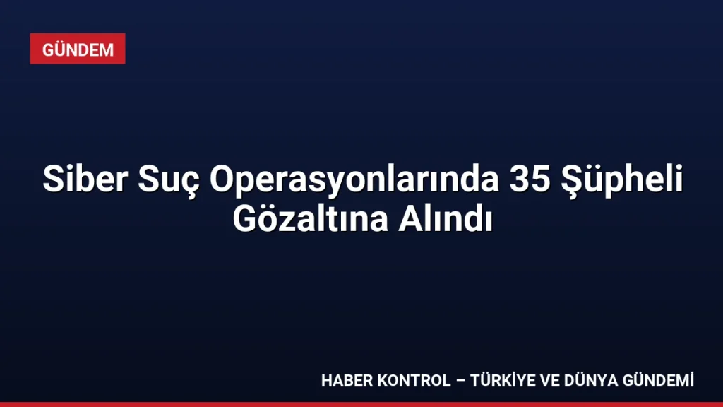 Siber Suç Operasyonlarında 35 Şüpheli Gözaltına Alındı