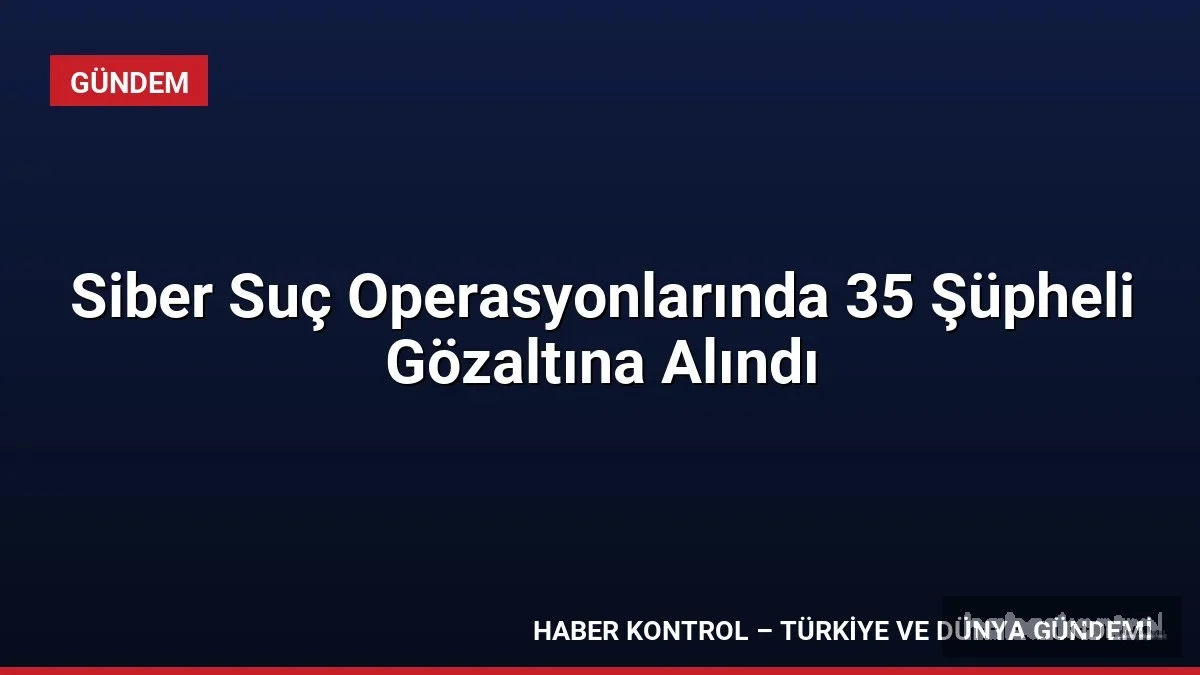 Siber Suç Operasyonlarında 35 Şüpheli Gözaltına Alındı